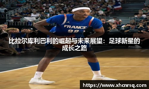 比拉尔库利巴利的崛起与未来展望：足球新星的成长之路