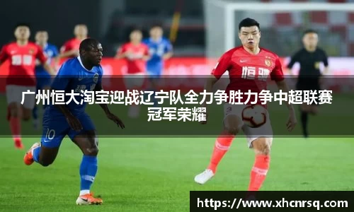 广州恒大淘宝迎战辽宁队全力争胜力争中超联赛冠军荣耀